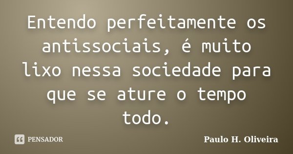 Entendo perfeitamente os antissociais, é muito lixo nessa sociedade para que se ature o tempo todo.... Frase de Paulo H. Oliveira.