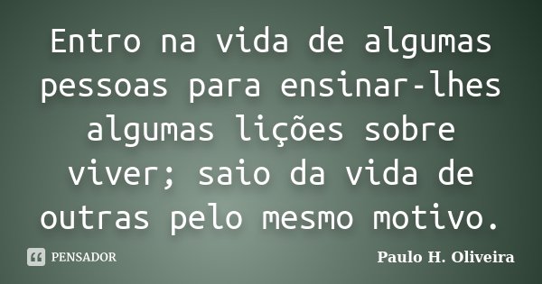 Entro na vida de algumas pessoas para ensinar-lhes algumas lições sobre viver; saio da vida de outras pelo mesmo motivo.... Frase de Paulo H. Oliveira.