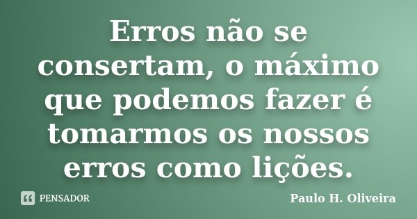 Erros não se consertam, o máximo que podemos fazer é tomarmos os nossos erros como lições.... Frase de Paulo H. Oliveira.