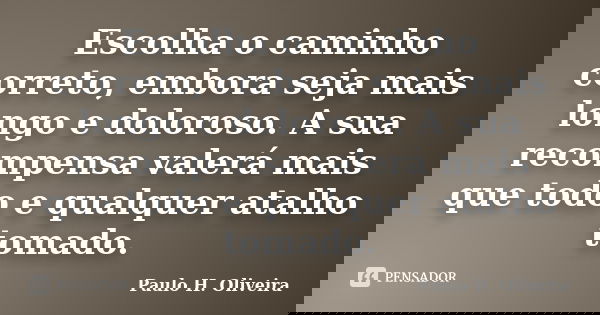 Escolha o caminho correto, embora seja mais longo e doloroso. A sua recompensa valerá mais que todo e qualquer atalho tomado.... Frase de Paulo H. Oliveira.