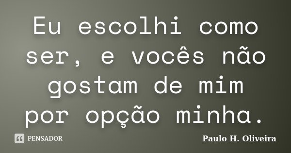 Eu escolhi como ser, e vocês não gostam de mim por opção minha.... Frase de Paulo H. Oliveira.