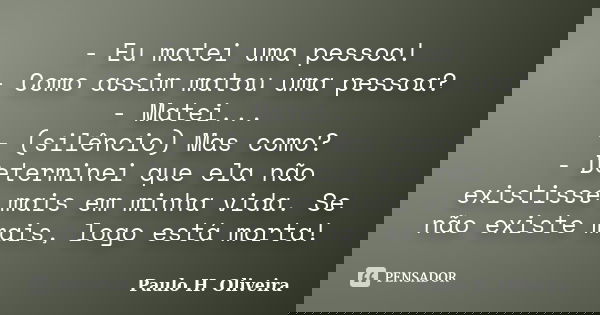 - Eu matei uma pessoa! - Como assim matou uma pessoa? - Matei... - (silêncio) Mas como? - Determinei que ela não existisse mais em minha vida. Se não existe mai... Frase de Paulo H. Oliveira.