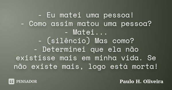 - Eu matei uma pessoa! - Como assim matou uma pessoa? - Matei... - (silêncio) Mas como? - Determinei que ela não existisse mais em minha vida. Se não existe mai... Frase de Paulo H. Oliveira.