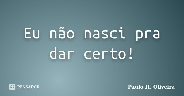 Eu não nasci pra dar certo!... Frase de Paulo H. Oliveira.