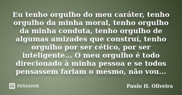Eu tenho orgulho do meu caráter, tenho orgulho da minha moral, tenho orgulho da minha conduta, tenho orgulho de algumas amizades que construí, tenho orgulho por... Frase de Paulo H. Oliveira.