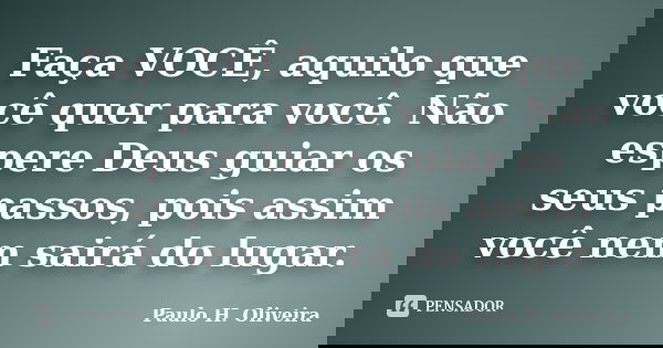 Faça VOCÊ, aquilo que você quer para você. Não espere Deus guiar os seus passos, pois assim você nem sairá do lugar.... Frase de Paulo H. Oliveira.