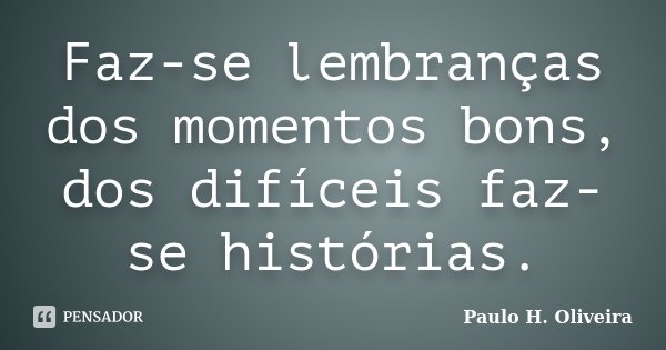 Faz-se lembranças dos momentos bons, dos difíceis faz-se histórias.... Frase de Paulo H. Oliveira.