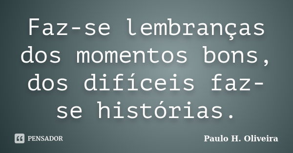 Faz-se lembranças dos momentos bons, dos difíceis faz-se histórias.... Frase de Paulo H. Oliveira.