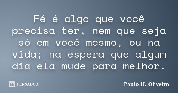 Fé é algo que você precisa ter, nem que seja só em você mesmo, ou na vida; na espera que algum dia ela mude para melhor.... Frase de Paulo H. Oliveira.