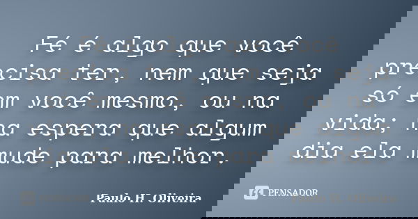 Fé é algo que você precisa ter, nem que seja só em você mesmo, ou na vida; na espera que algum dia ela mude para melhor.... Frase de Paulo H. Oliveira.