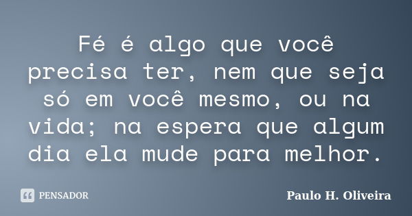 Fé é algo que você precisa ter, nem que seja só em você mesmo, ou na vida; na espera que algum dia ela mude para melhor.... Frase de Paulo H. Oliveira.