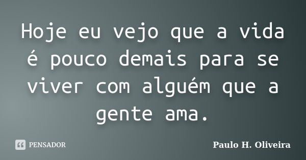 Hoje eu vejo que a vida é pouco demais para se viver com alguém que a gente ama.... Frase de Paulo H. Oliveira.