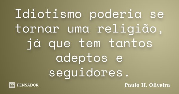 Idiotismo poderia se tornar uma religião, já que tem tantos adeptos e seguidores.... Frase de Paulo H. Oliveira.