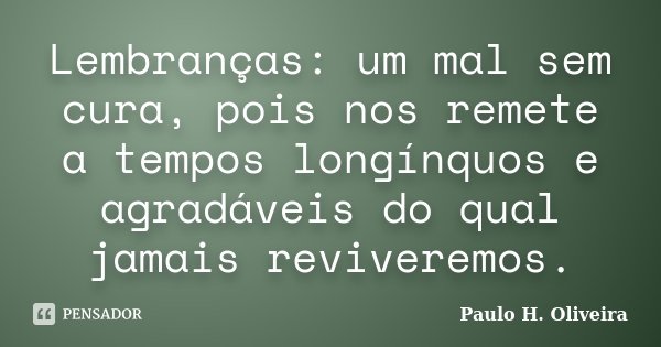 Lembranças: um mal sem cura, pois nos remete a tempos longínquos e agradáveis do qual jamais reviveremos.... Frase de Paulo H. Oliveira.