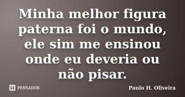 Minha melhor figura paterna foi o mundo, ele sim me ensinou onde eu deveria ou não pisar.... Frase de Paulo H. Oliveira.