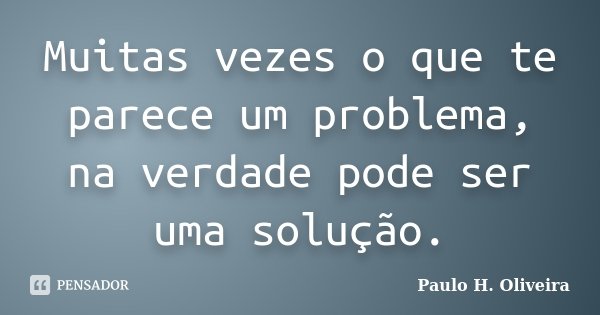 Muitas vezes o que te parece um problema, na verdade pode ser uma solução.... Frase de Paulo H. Oliveira.
