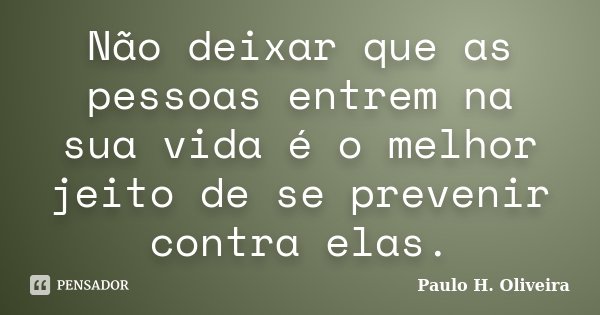 Não deixar que as pessoas entrem na sua vida é o melhor jeito de se prevenir contra elas.... Frase de Paulo H. Oliveira.