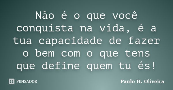 Não é o que você conquista na vida, é a tua capacidade de fazer o bem com o que tens que define quem tu és!... Frase de Paulo H. Oliveira.