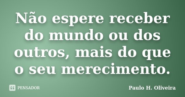 Não espere receber do mundo ou dos outros, mais do que o seu merecimento.... Frase de Paulo H. Oliveira.