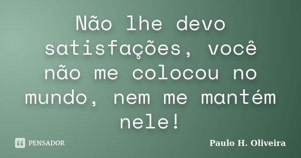 Não lhe devo satisfações, você não me colocou no mundo, nem me mantém nele!... Frase de Paulo H. Oliveira.