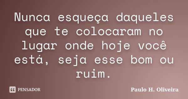 Nunca esqueça daqueles que te colocaram no lugar onde hoje você está, seja esse bom ou ruim.... Frase de Paulo H. Oliveira.