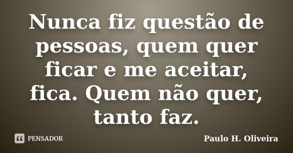 Nunca fiz questão de pessoas, quem quer ficar e me aceitar, fica. Quem não quer, tanto faz.... Frase de Paulo H. Oliveira.