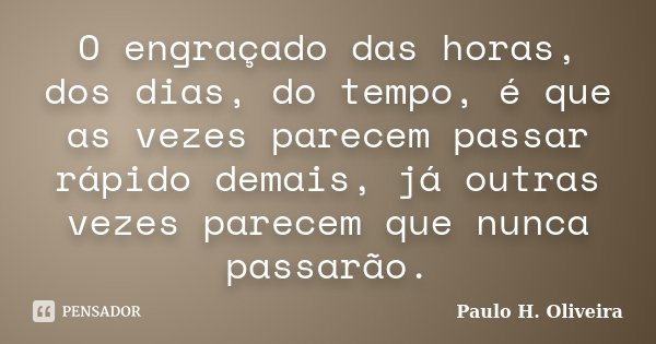 O engraçado das horas, dos dias, do tempo, é que as vezes parecem passar rápido demais, já outras vezes parecem que nunca passarão.... Frase de Paulo H. Oliveira.