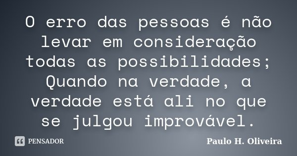 O erro das pessoas é não levar em consideração todas as possibilidades; Quando na verdade, a verdade está ali no que se julgou improvável.... Frase de Paulo H. Oliveira.