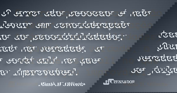 O erro das pessoas é não levar em consideração todas as possibilidades; Quando na verdade, a verdade está ali no que se julgou improvável.... Frase de Paulo H. Oliveira.