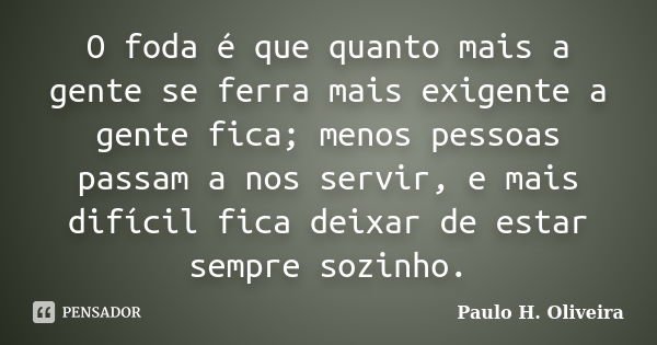 O foda é que quanto mais a gente se ferra mais exigente a gente fica; menos pessoas passam a nos servir, e mais difícil fica deixar de estar sempre sozinho.... Frase de Paulo H. Oliveira.