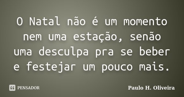 O Natal não é um momento nem uma estação, senão uma desculpa pra se beber e festejar um pouco mais.... Frase de Paulo H. Oliveira.