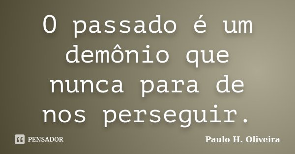 O passado é um demônio que nunca para de nos perseguir.... Frase de Paulo H. Oliveira.
