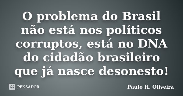 O problema do Brasil não está nos políticos corruptos, está no DNA do cidadão brasileiro que já nasce desonesto!... Frase de Paulo H. Oliveira.