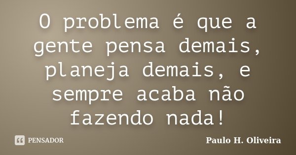 O problema é que a gente pensa demais, planeja demais, e sempre acaba não fazendo nada!... Frase de Paulo H. Oliveira.