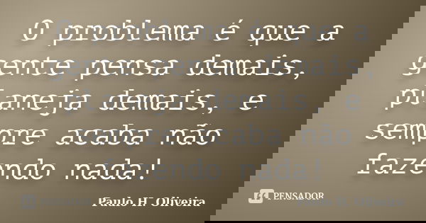 O problema é que a gente pensa demais, planeja demais, e sempre acaba não fazendo nada!... Frase de Paulo H. Oliveira.
