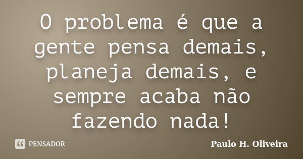 O problema é que a gente pensa demais, planeja demais, e sempre acaba não fazendo nada!... Frase de Paulo H. Oliveira.