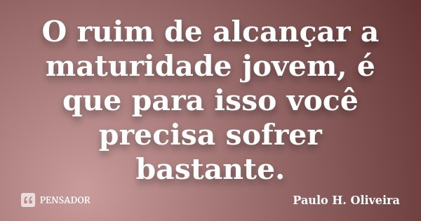O ruim de alcançar a maturidade jovem, é que para isso você precisa sofrer bastante.... Frase de Paulo H. Oliveira.