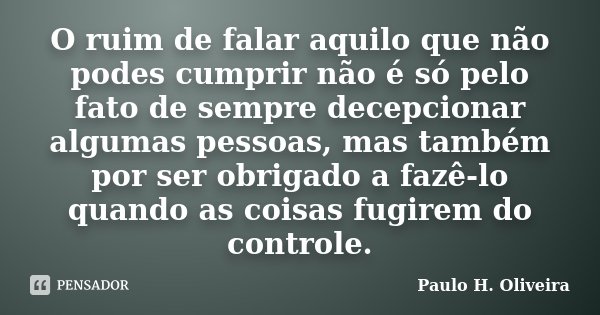 O ruim de falar aquilo que não podes cumprir não é só pelo fato de sempre decepcionar algumas pessoas, mas também por ser obrigado a fazê-lo quando as coisas fu... Frase de Paulo H. Oliveira.