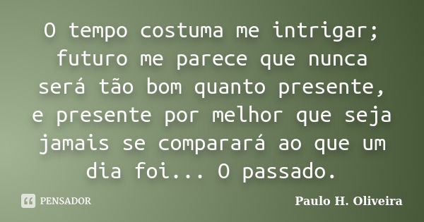 O tempo costuma me intrigar; futuro me parece que nunca será tão bom quanto presente, e presente por melhor que seja jamais se comparará ao que um dia foi... O ... Frase de Paulo H. Oliveira.