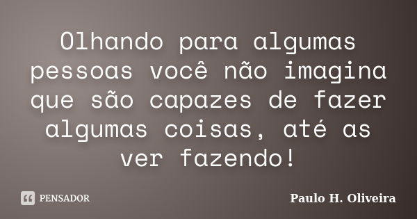 Olhando para algumas pessoas você não imagina que são capazes de fazer algumas coisas, até as ver fazendo!... Frase de Paulo H. Oliveira.