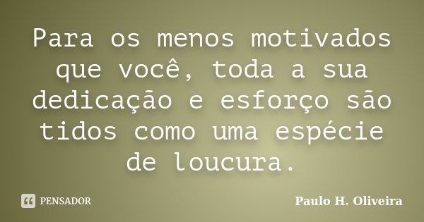 Para os menos motivados que você, toda a sua dedicação e esforço são tidos como uma espécie de loucura.... Frase de Paulo H. Oliveira.