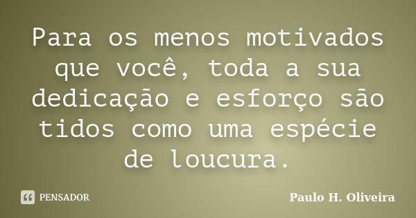 Para os menos motivados que você, toda a sua dedicação e esforço são tidos como uma espécie de loucura.... Frase de Paulo H. Oliveira.