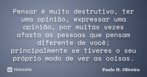 Pensar é muito destrutivo, ter uma opinião, expressar uma opinião, por muitas vezes afasta as pessoas que pensam diferente de você; principalmente se tiveres o ... Frase de Paulo H. Oliveira.
