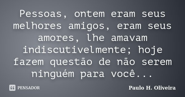 Pessoas, ontem eram seus melhores amigos, eram seus amores, lhe amavam indiscutivelmente; hoje fazem questão de não serem ninguém para você...... Frase de Paulo H. Oliveira.