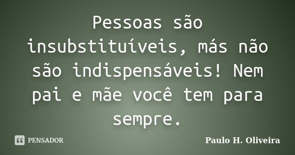 Pessoas são insubstituíveis, más não são indispensáveis! Nem pai e mãe você tem para sempre.... Frase de Paulo H. Oliveira.