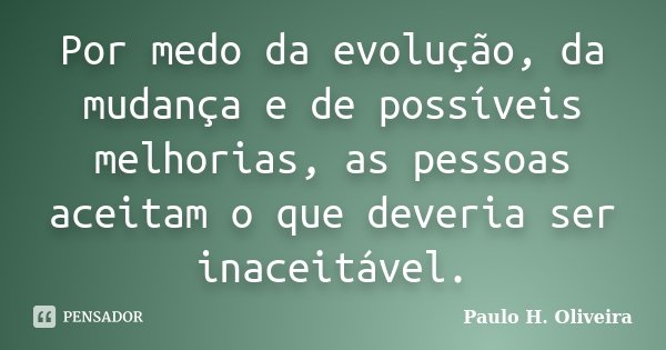 Por medo da evolução, da mudança e de possíveis melhorias, as pessoas aceitam o que deveria ser inaceitável.... Frase de Paulo H. Oliveira.