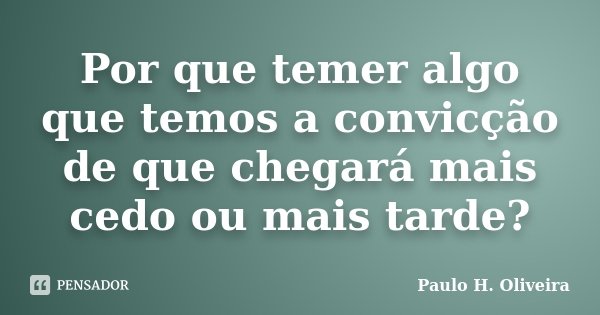Por que temer algo que temos a convicção de que chegará mais cedo ou mais tarde?... Frase de Paulo H. Oliveira.