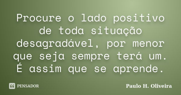 Procure o lado positivo de toda situação desagradável, por menor que seja sempre terá um. É assim que se aprende.... Frase de Paulo H. Oliveira.