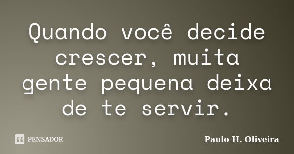 Quando você decide crescer, muita gente pequena deixa de te servir.... Frase de Paulo H. Oliveira.