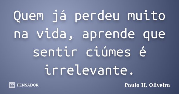Quem já perdeu muito na vida, aprende que sentir ciúmes é irrelevante.... Frase de Paulo H. Oliveira.